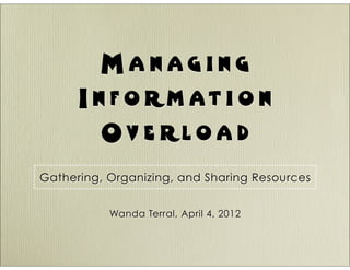 Managing
      I n f o rm at i o n
         Ov e rloa d
Gathering, Organizing, and Sharing Resources


           Wanda Terral, April 4, 2012
 