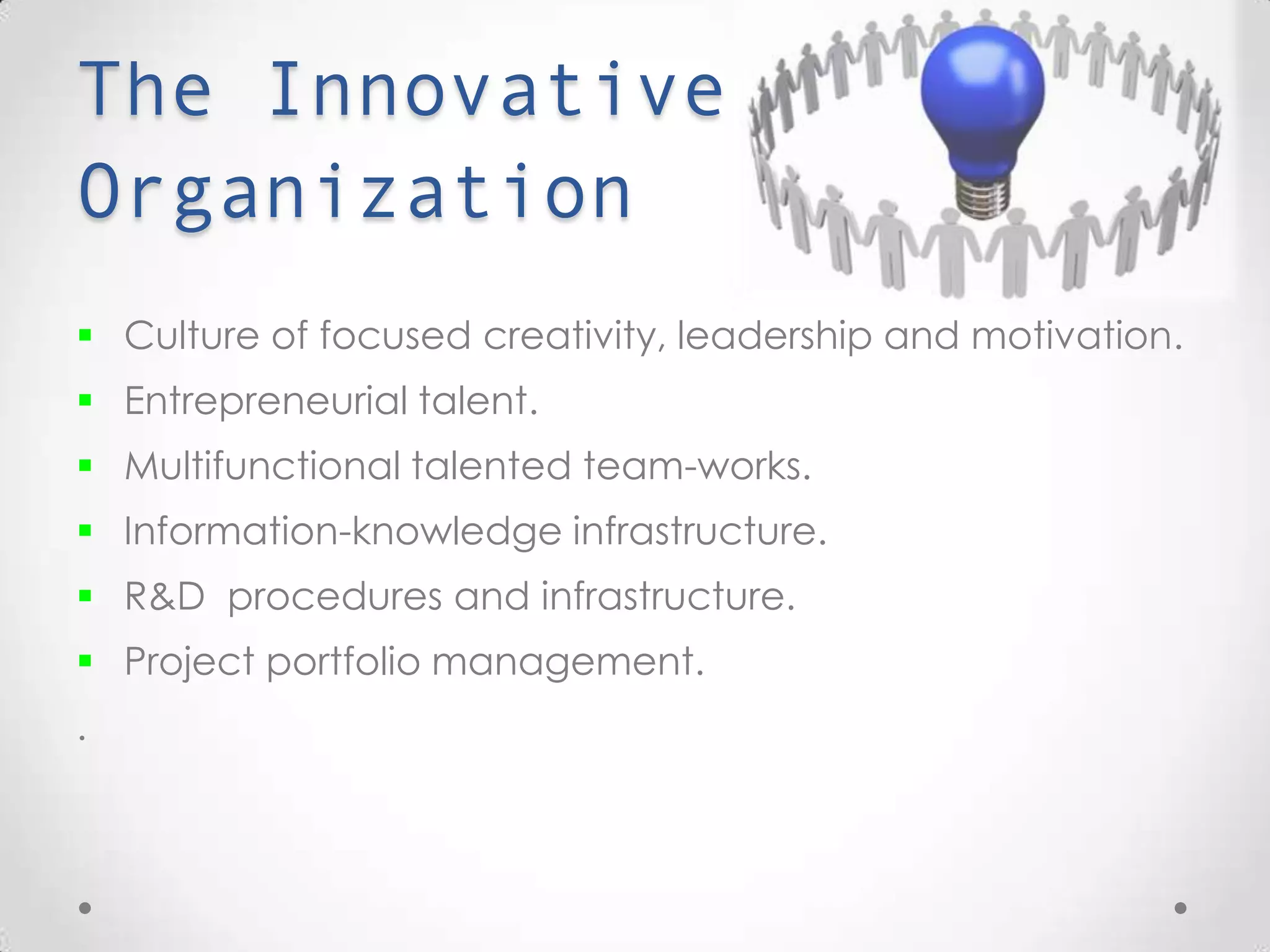 The Innovative Organization
 Culture of focused creativity, leadership and motivation.
 Entrepreneurial talent.
 Multifunctional talented team-works.
 Information-knowledge infrastructure.
 R&D procedures and infrastructure.
 Project portfolio management.
.
 
