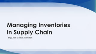 Engr. Ian Chris L. Tumulak
Managing Inventories
in Supply Chain
 