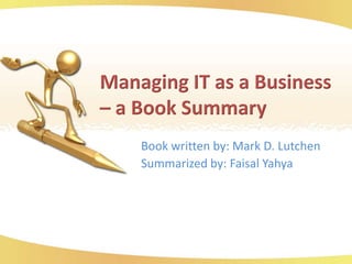 Managing IT as a Business – a Book Summary Book written by: Mark D. Lutchen Summarized by: Faisal Yahya 