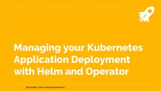 @Copyright, Cloud Technology Experts Inc@Copyright, Cloud Technology Experts Inc
Managing your Kubernetes
Application Deployment
with Helm and Operator
 