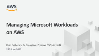 ©2017, AmazonWebServices, Inc. or its Affiliates. All rights reserved.
Ryan Pothecary, Sr Consultant, Proserve GSP Microsoft
28th June 2018
Managing Microsoft Workloads
on AWS
 