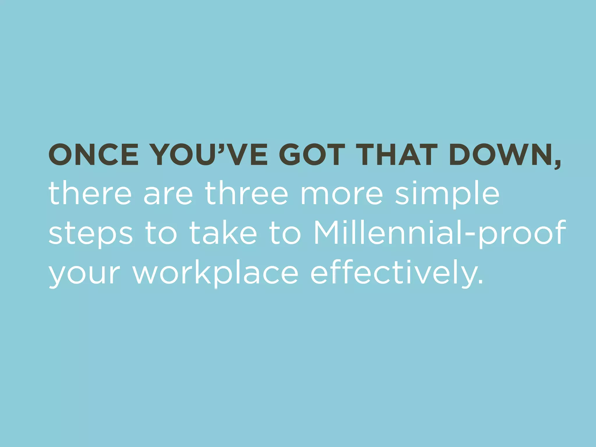 ONCE YOU’VE GOT THAT DOWN, 
there are three more simple 
steps to take to Millennial-proof 
your workplace effectively. 
 