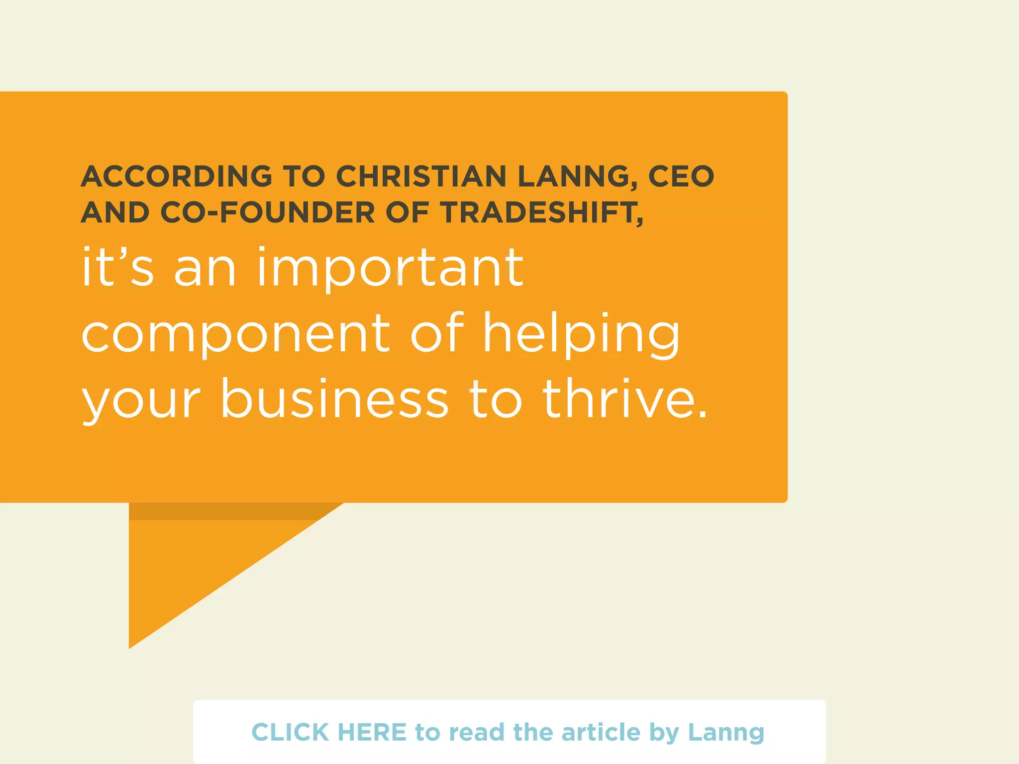 ACCORDING TO CHRISTIAN LANNG, CEO 
AND CO-FOUNDER OF TRADESHIFT, 
it’s an important 
component of helping 
your business to thrive. 
CLICK HERE to read the article by Lanng 
 