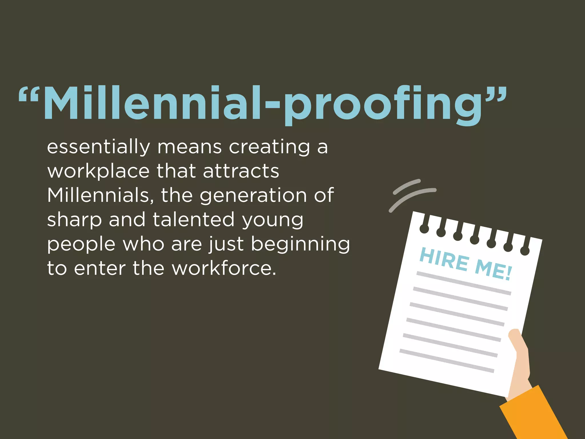 “Millennial-proofing” 
essentially means creating a 
workplace that attracts 
Millennials, the generation of 
sharp and talented young 
people who are just beginning 
to enter the workforce. 
HIRE ME! 
 