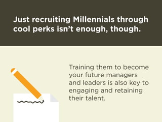 Just recruiting Millennials through 
cool perks isn’t enough, though. 
Training them to become 
your future managers 
and leaders is also key to 
engaging and retaining 
their talent. 
 
