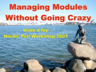 Managing Modules
Without Going Crazy
        brian d foy
Nordic Perl Workshop 2007