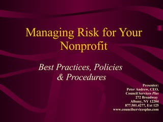 Managing Risk for Your Nonprofit Best Practices, Policies  & Procedures Presenter: Peter Andrew, CEO, Council Services  Plus 272 Broadway  Albany, NY 12204 877.501.4277, Ext 125 www.councilservicesplus.com 
