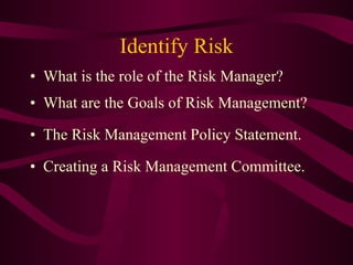 Identify Risk What is the role of the Risk Manager? What are the Goals of Risk Management? The Risk Management Policy Statement. Creating a Risk Management Committee. 