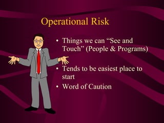 Operational Risk Things we can “See and Touch” (People & Programs) Tends to be easiest place to start Word of Caution 