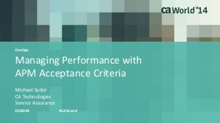 Managing Performance with
APM Acceptance Criteria
Michael Sydor
DOX08S #CAWorld
CA Technologies
Service Assurance
DevOps
 
