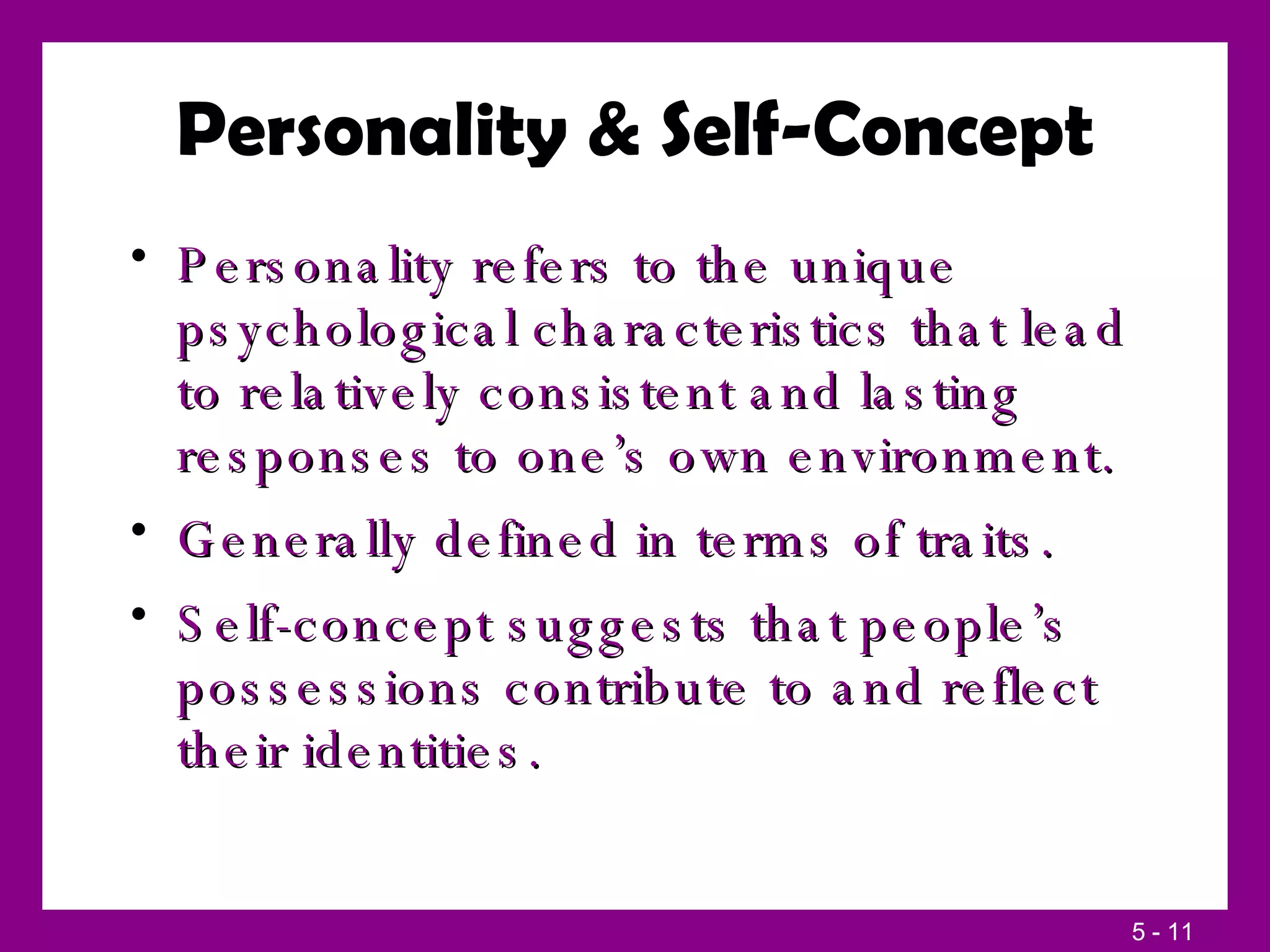 Personality & Self-Concept Personality refers to the unique psychological characteristics that lead to relatively consistent and lasting responses to one’s own environment. Generally defined in terms of traits. Self-concept suggests that people’s possessions contribute to and reflect their identities. 