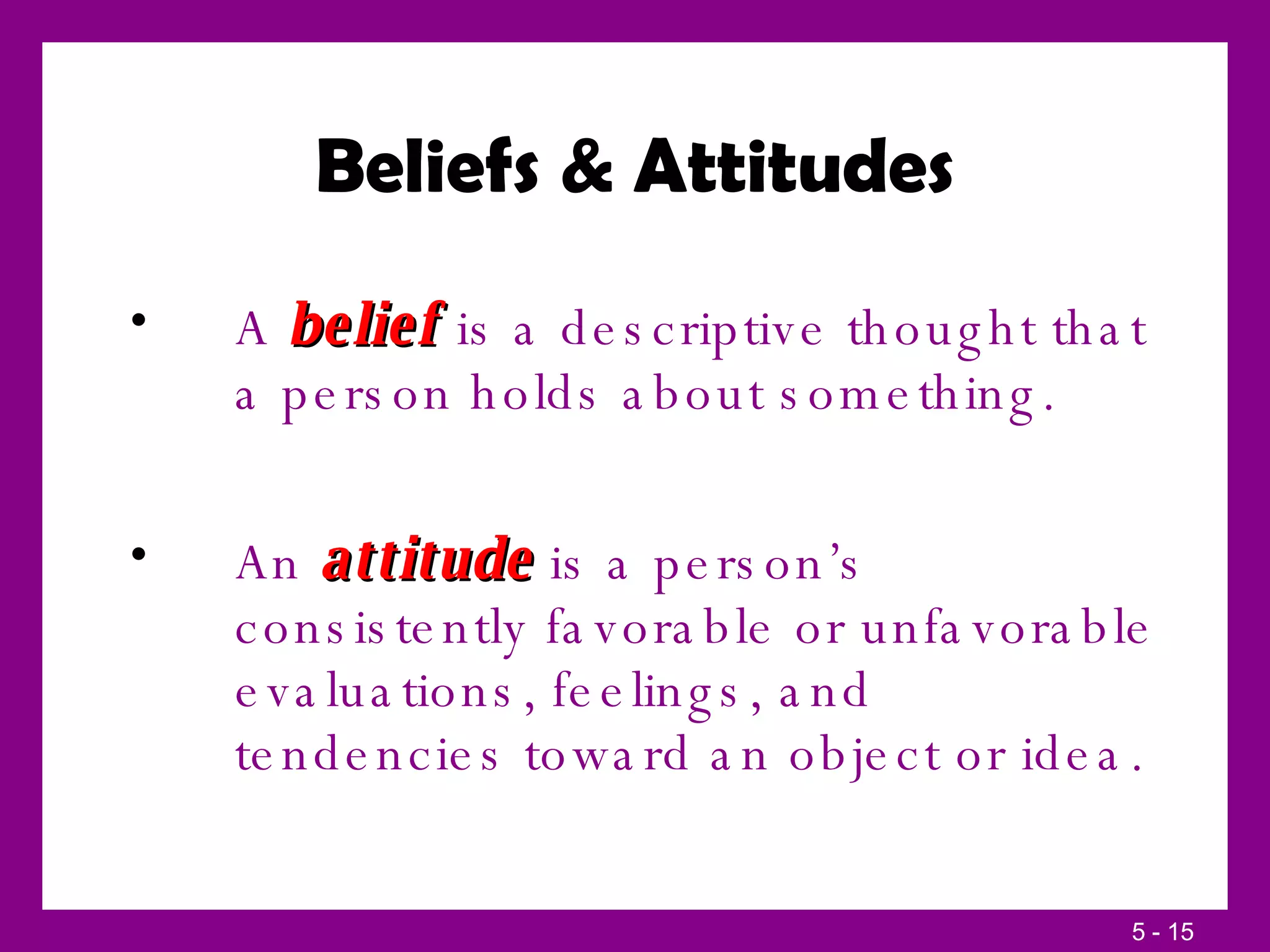 Beliefs & Attitudes A  belief  is a descriptive thought that a person holds about something. An  attitude  is a person’s consistently favorable or unfavorable evaluations, feelings, and tendencies toward an object or idea. 