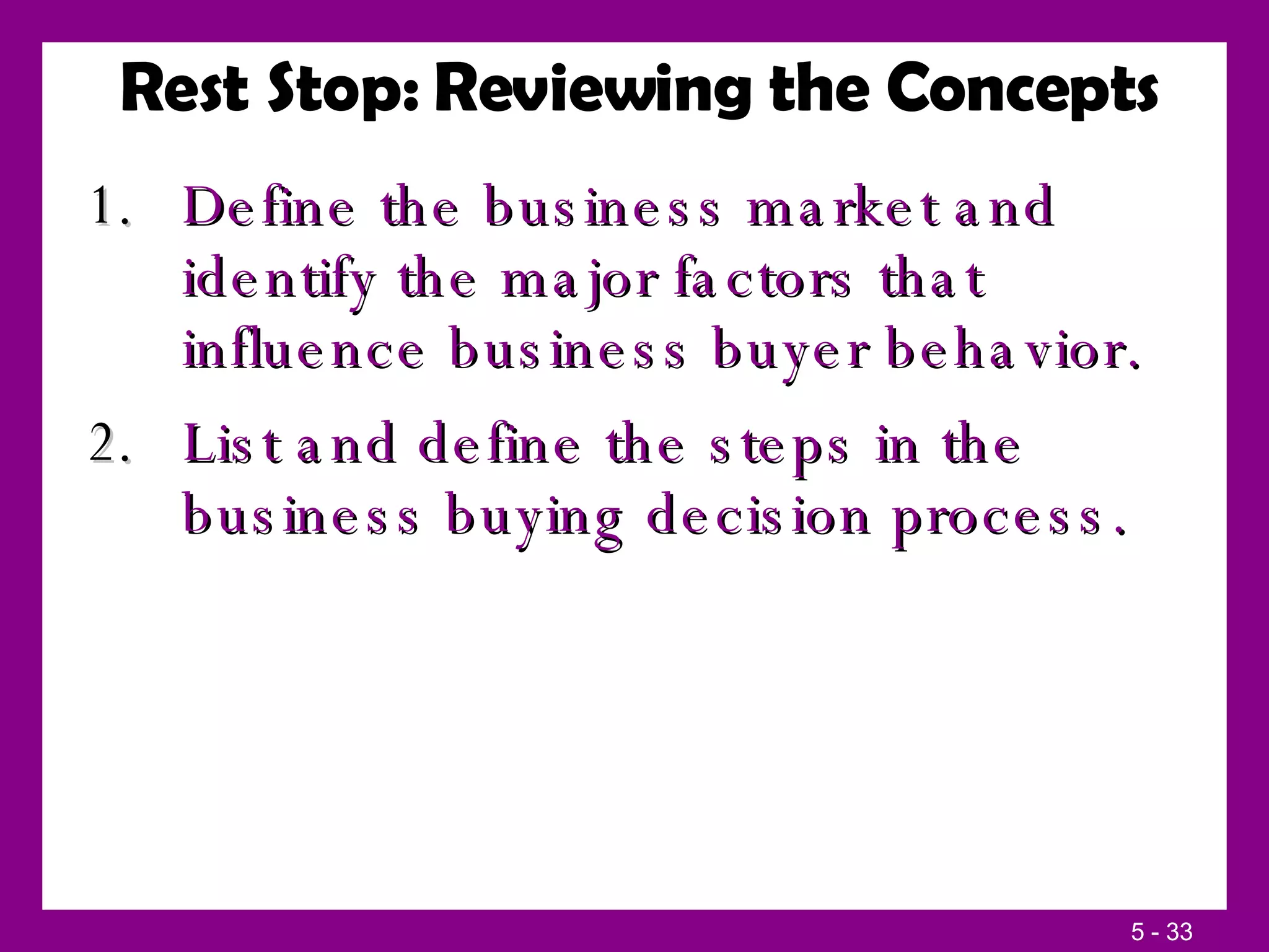 Rest Stop: Reviewing the Concepts Define the business market and identify the major factors that influence business buyer behavior. List and define the steps in the business buying decision process. 
