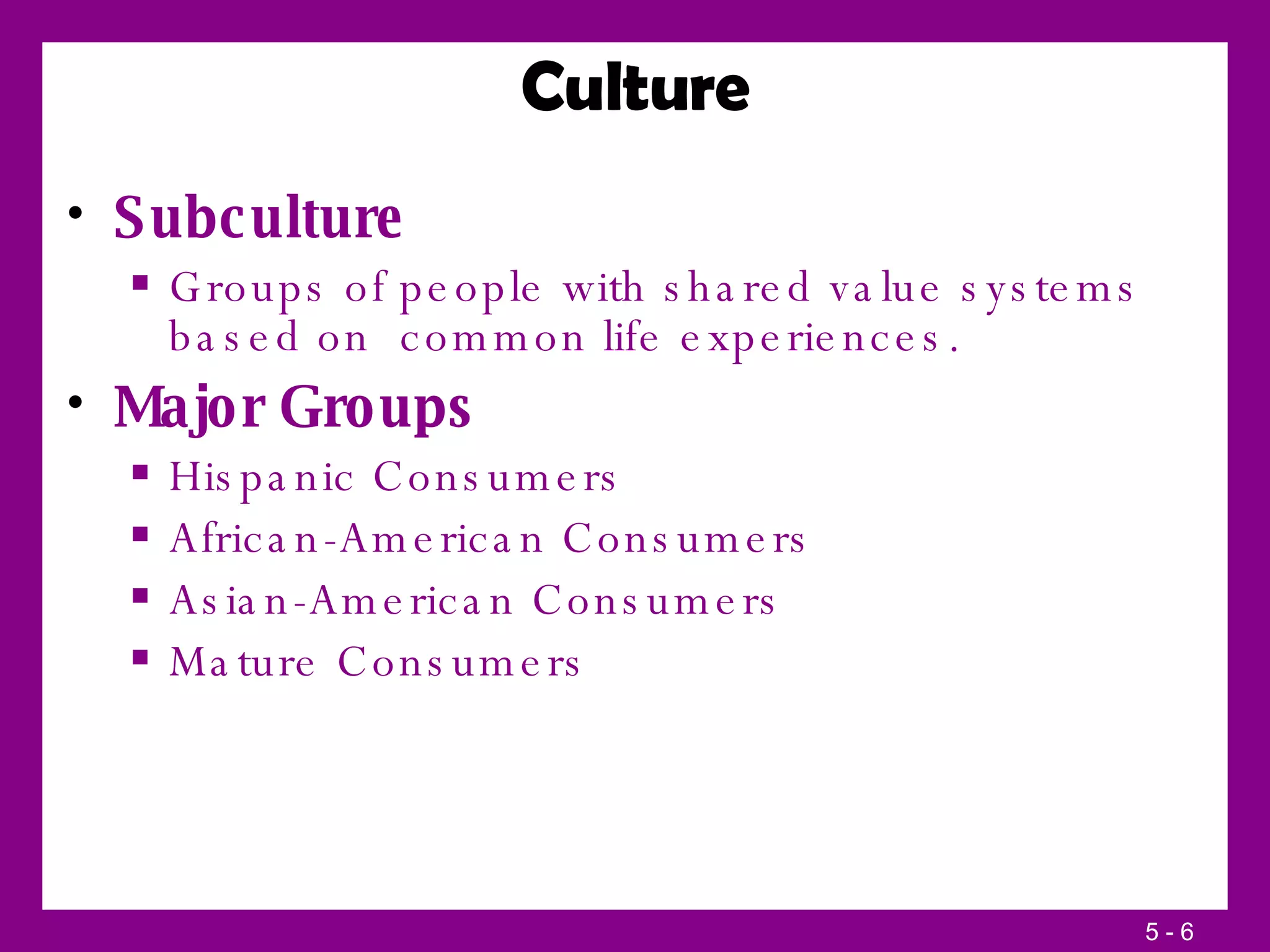 Culture Subculture Groups of people with shared value systems based on  common life experiences. Major Groups Hispanic Consumers African-American Consumers Asian-American Consumers Mature Consumers 