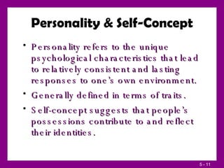 Personality & Self-Concept Personality refers to the unique psychological characteristics that lead to relatively consistent and lasting responses to one’s own environment. Generally defined in terms of traits. Self-concept suggests that people’s possessions contribute to and reflect their identities. 