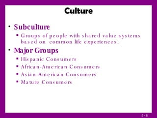 Culture Subculture Groups of people with shared value systems based on  common life experiences. Major Groups Hispanic Consumers African-American Consumers Asian-American Consumers Mature Consumers 