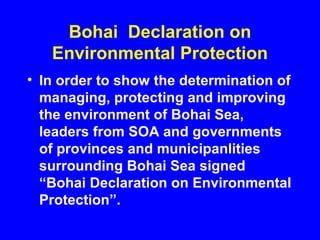 Bohai Declaration on
Environmental Protection
• In order to show the determination of
managing, protecting and improving
the environment of Bohai Sea,
leaders from SOA and governments
of provinces and municipanlities
surrounding Bohai Sea signed
“Bohai Declaration on Environmental
Protection”.
 