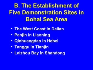 B. The Establishment of
Five Demonstration Sites in
Bohai Sea Area
• The West Coast in Dalian
• Panjin in Liaoning
• Qinhuangdao in Hebei
• Tanggu in Tianjin
• Laizhou Bay in Shandong
 