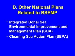 D. Other National Plans
Related to BSEMP
• Integrated Bohai Sea
Environmental Improvement and
Management Plan (SOA)
• Cleaning Sea Action Plan (SEPA)
 