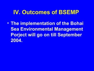 IV. Outcomes of BSEMP
• The implementation of the Bohai
Sea Environmental Management
Porject will go on till September
2004.
 