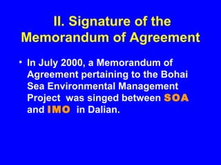 II. Signature of the
Memorandum of Agreement
• In July 2000, a Memorandum of
Agreement pertaining to the Bohai
Sea Environmental Management
Project was singed between SOA
and IMO in Dalian.
 