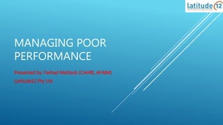 MANAGING POOR
PERFORMANCE
Presented by: Farhad Mahbub (CAHRI, AFAIM)
Latitude12 Pty Ltd
 