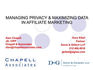 MANAGING PRIVACY & MAXIMIZING DATA IN AFFILIATE MARKETING Gary Kibel Partner Davis & Gilbert LLP 212.468.4918 [email_address] Alan Chapell JD, CIPP Chapell & Associates [email_address] 