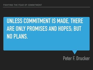 UNLESS COMMITMENT IS MADE, THERE
ARE ONLY PROMISES AND HOPES; BUT
NO PLANS.
Peter F. Drucker
FIGHTING THE FEAR OF COMMITMENT
 