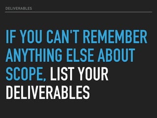 DELIVERABLES
IF YOU CAN'T REMEMBER
ANYTHING ELSE ABOUT
SCOPE, LIST YOUR
DELIVERABLES
 