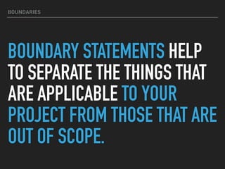 BOUNDARIES
BOUNDARY STATEMENTS HELP
TO SEPARATE THE THINGS THAT
ARE APPLICABLE TO YOUR
PROJECT FROM THOSE THAT ARE
OUT OF SCOPE.
 