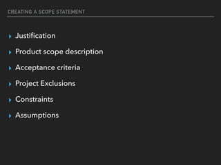 CREATING A SCOPE STATEMENT
▸ Justiﬁcation
▸ Product scope description
▸ Acceptance criteria
▸ Project Exclusions
▸ Constraints
▸ Assumptions
 