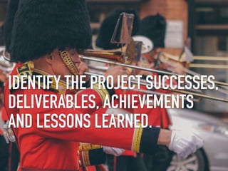 IDENTIFY THE PROJECT SUCCESSES,
DELIVERABLES, ACHIEVEMENTS
AND LESSONS LEARNED.
 