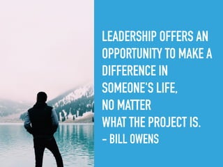 LEADERSHIP OFFERS AN
OPPORTUNITY TO MAKE A
DIFFERENCE IN
SOMEONE'S LIFE,
NO MATTER
WHAT THE PROJECT IS.
- BILL OWENS
 