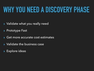 WHY YOU NEED A DISCOVERY PHASE
▸ Validate what you really need
▸ Prototype Fast
▸ Get more accurate cost estimates
▸ Validate the business case
▸ Explore ideas
 
