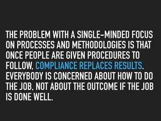 THE PROBLEM WITH A SINGLE-MINDED FOCUS
ON PROCESSES AND METHODOLOGIES IS THAT
ONCE PEOPLE ARE GIVEN PROCEDURES TO
FOLLOW, ...
