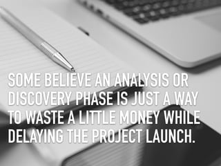 SOME BELIEVE AN ANALYSIS OR
DISCOVERY PHASE IS JUST A WAY
TO WASTE A LITTLE MONEY WHILE
DELAYING THE PROJECT LAUNCH.
 