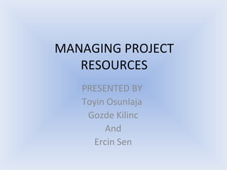 MANAGING PROJECT RESOURCES PRESENTED BY  Toyin Osunlaja  Gozde Kilinc And Ercin Sen 