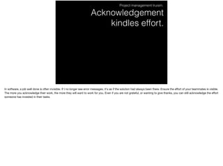 Acknowledgement 
kindles effort.
Project management truism.
In software, a job well done is often invisible. If I no longe...