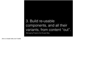 3. Build re-usable
components, and all their
variants, from content “out”.
Managing Projects the Drupal Way
(this is a hea...