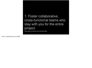 1. Foster collaborative,
cross-functional teams who
stay with you for the entire
project.
Managing Projects the Drupal Way...