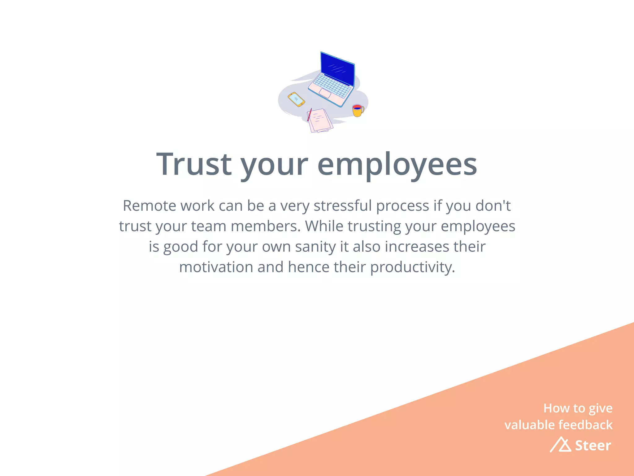 Remote work can be a very stressful process if you don't
trust your team members. While trusting your employees
is good for your own sanity it also increases their
motivation and hence their productivity.
Steer
Trust your employees
How to give
valuable feedback
 