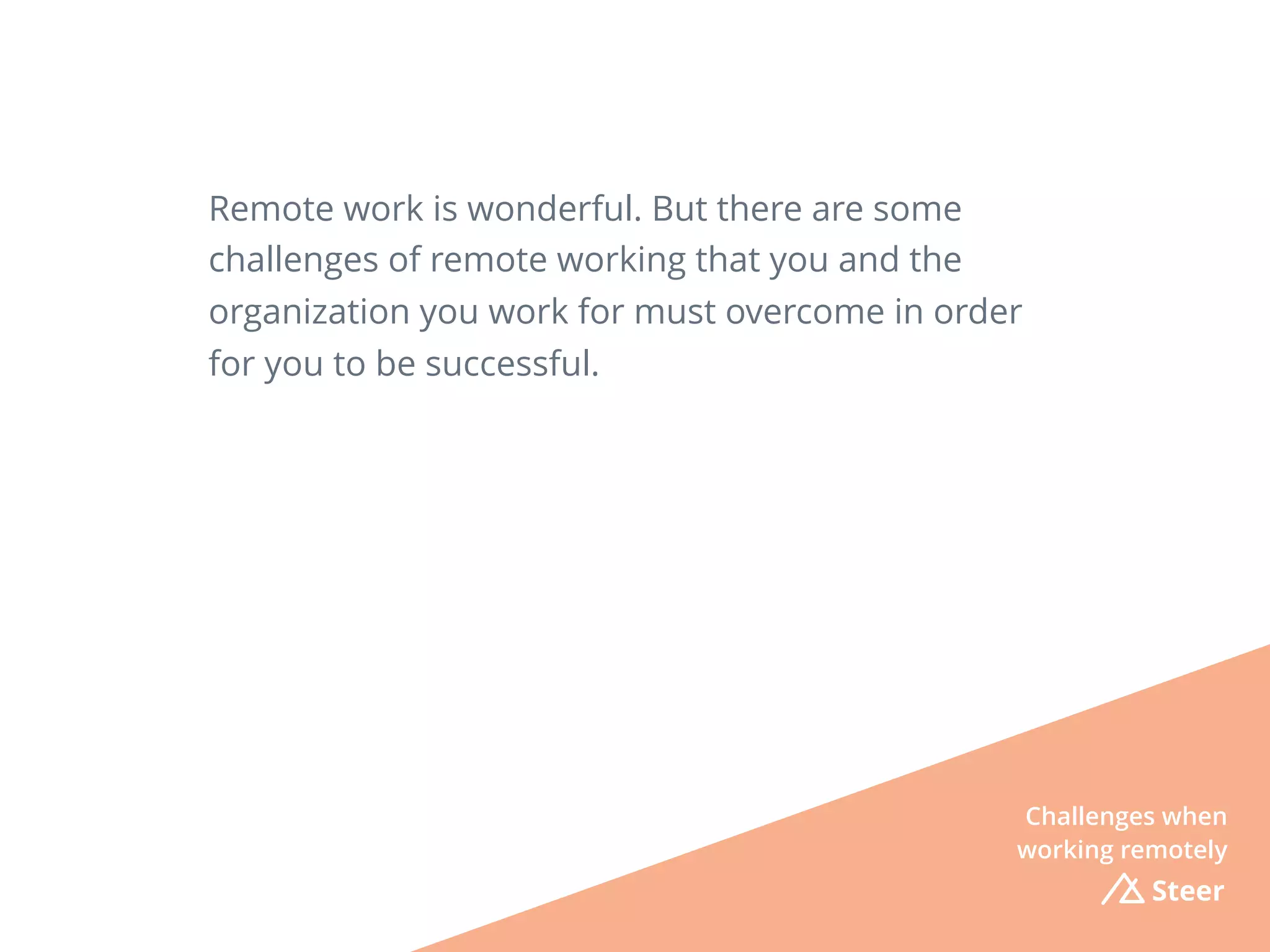 Remote work is wonderful. But there are some
challenges of remote working that you and the
organization you work for must overcome in order
for you to be successful.
Challenges when
working remotely
Steer
 