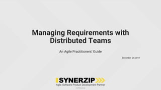©2018 Synerzip
December 20, 2018
Managing Requirements with
Distributed Teams
An Agile Practitioners’ Guide
 