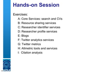 Hands-on Session
Exercises:
A: Core Services: search and CVs
B: Resource sharing services
C: Researcher identifier services
D: Researcher profile services
E: Blogs
F: Twitter analytics services
G: Twitter metrics
H: Altmetric tools and services
I: Citation analysis
25
 