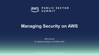 © 2018, Amazon Web Services, Inc. or its affiliates. All rights reserved.
Matt Johnson
Sr. Solutions Architect, UK WWPS, AWS
Managing Security on AWS
 