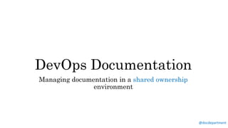@docdepartment
DevOps Documentation
Managing documentation in a shared ownership
environment
 