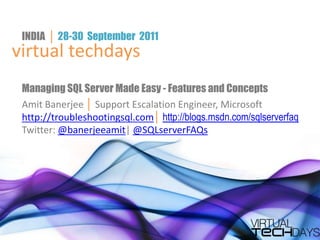 INDIA  │ 28-30  September2011 virtual techdays Managing SQL Server Made Easy - Features and Concepts Amit Banerjee │ Support Escalation Engineer, Microsoft http://troubleshootingsql.com│ http://blogs.msdn.com/sqlserverfaq Twitter: @banerjeeamit| @SQLserverFAQs 