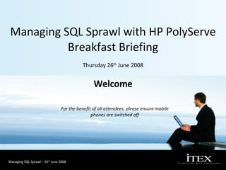 Managing SQL Sprawl with HP PolyServe Breakfast Briefing Thursday 26 th  June 2008 For the benefit of all attendees, please ensure mobile phones are switched off Welcome 