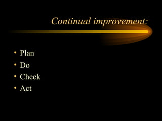 Continual improvement: <ul><li>Plan </li></ul><ul><li>Do </li></ul><ul><li>Check </li></ul><ul><li>Act </li></ul>